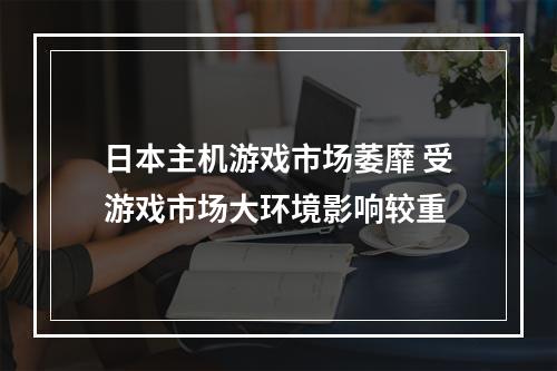 日本主机游戏市场萎靡 受游戏市场大环境影响较重