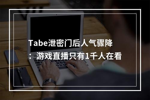 Tabe泄密门后人气骤降：游戏直播只有1千人在看