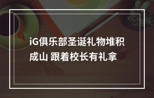 iG俱乐部圣诞礼物堆积成山 跟着校长有礼拿