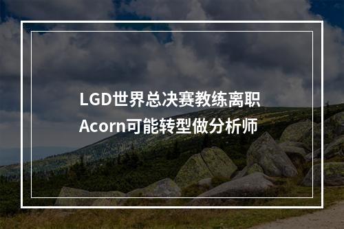 LGD世界总决赛教练离职 Acorn可能转型做分析师