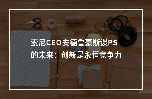 索尼CEO安德鲁豪斯谈PS的未来：创新是永恒竞争力