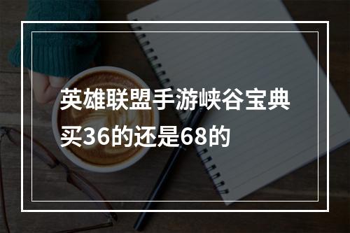 英雄联盟手游峡谷宝典买36的还是68的