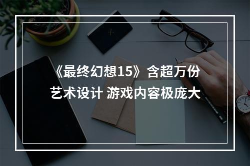 《最终幻想15》含超万份艺术设计 游戏内容极庞大