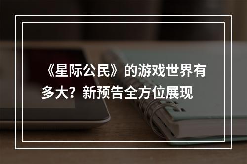 《星际公民》的游戏世界有多大？新预告全方位展现