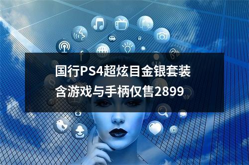 国行PS4超炫目金银套装 含游戏与手柄仅售2899