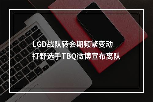 LGD战队转会期频繁变动 打野选手TBQ微博宣布离队