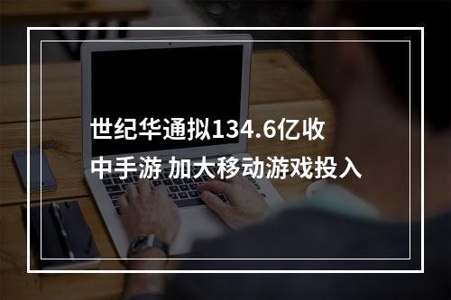 世纪华通拟134.6亿收中手游 加大移动游戏投入