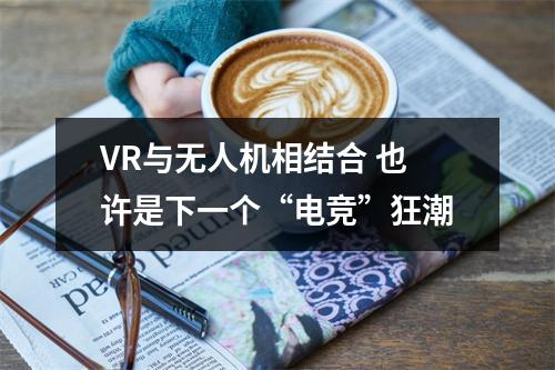 VR与无人机相结合 也许是下一个“电竞”狂潮