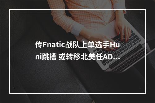 传Fnatic战队上单选手Huni跳槽 或转移北美任ADC