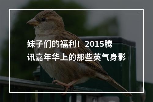 妹子们的福利！2015腾讯嘉年华上的那些英气身影