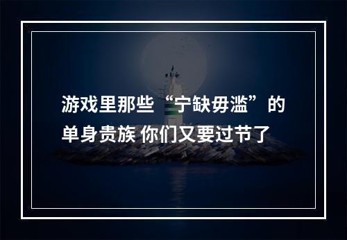 游戏里那些“宁缺毋滥”的单身贵族 你们又要过节了