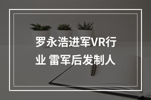 罗永浩进军VR行业 雷军后发制人