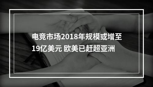 电竞市场2018年规模或增至19亿美元 欧美已赶超亚洲