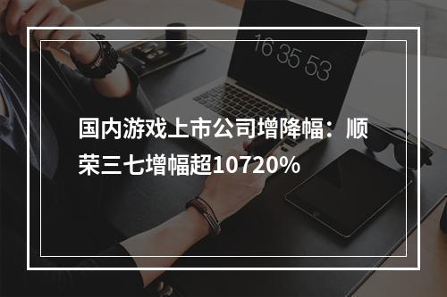 国内游戏上市公司增降幅：顺荣三七增幅超10720%