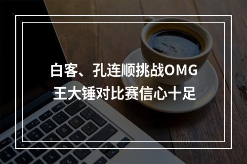 白客、孔连顺挑战OMG 王大锤对比赛信心十足