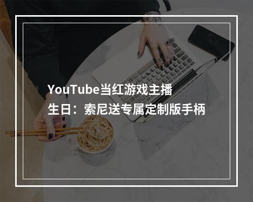 YouTube当红游戏主播生日：索尼送专属定制版手柄