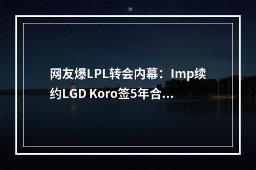 网友爆LPL转会内幕：Imp续约LGD Koro签5年合同