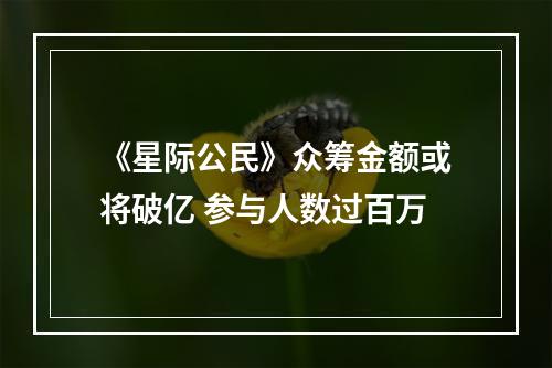 《星际公民》众筹金额或将破亿 参与人数过百万