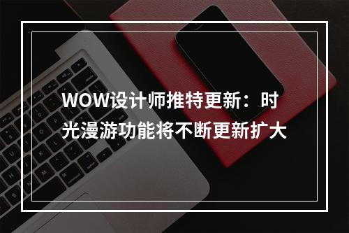 WOW设计师推特更新：时光漫游功能将不断更新扩大