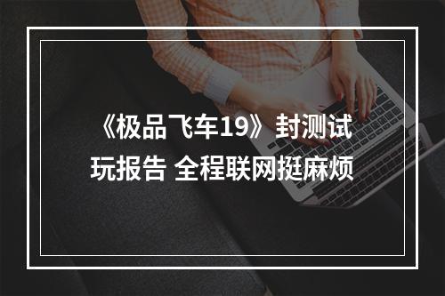 《极品飞车19》封测试玩报告 全程联网挺麻烦