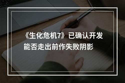 《生化危机7》已确认开发 能否走出前作失败阴影