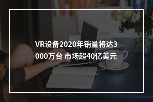 VR设备2020年销量将达3000万台 市场超40亿美元