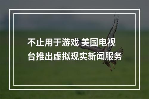 不止用于游戏 美国电视台推出虚拟现实新闻服务