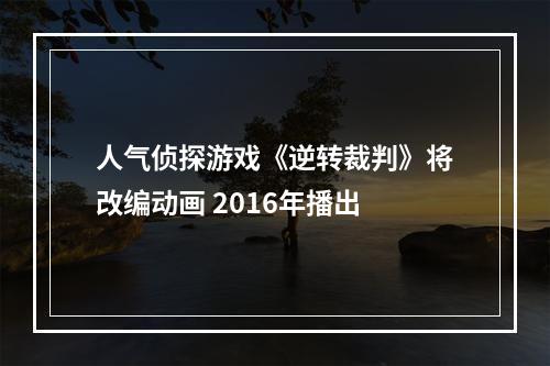 人气侦探游戏《逆转裁判》将改编动画 2016年播出