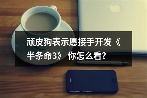 顽皮狗表示愿接手开发《半条命3》 你怎么看？