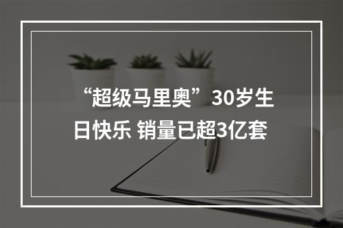 “超级马里奥”30岁生日快乐 销量已超3亿套