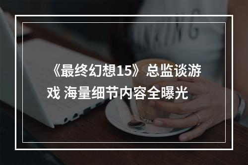 《最终幻想15》总监谈游戏 海量细节内容全曝光