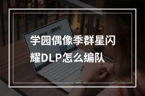 学园偶像季群星闪耀DLP怎么编队