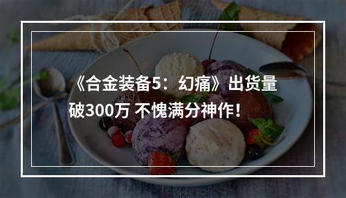 《合金装备5：幻痛》出货量破300万 不愧满分神作！