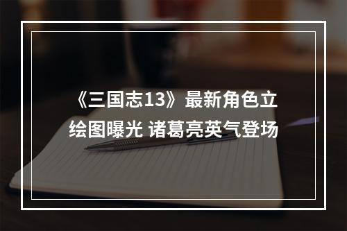 《三国志13》最新角色立绘图曝光 诸葛亮英气登场