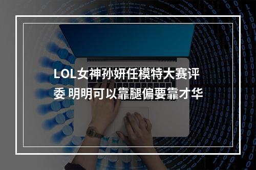 LOL女神孙妍任模特大赛评委 明明可以靠腿偏要靠才华