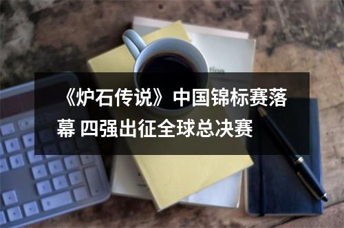 《炉石传说》中国锦标赛落幕 四强出征全球总决赛