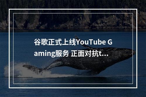 谷歌正式上线YouTube Gaming服务 正面对抗twitch