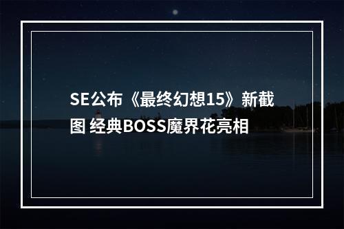 SE公布《最终幻想15》新截图 经典BOSS魔界花亮相