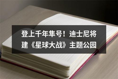 登上千年隼号！迪士尼将建《星球大战》主题公园