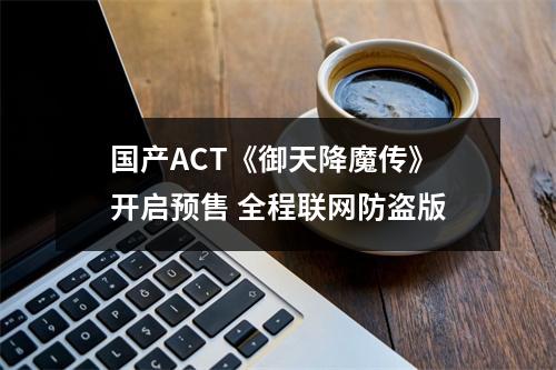 国产ACT《御天降魔传》开启预售 全程联网防盗版