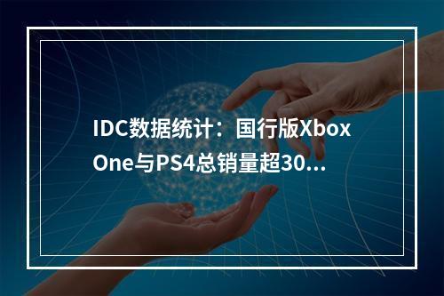 IDC数据统计：国行版XboxOne与PS4总销量超30万台