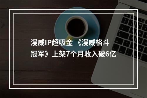 漫威IP超吸金 《漫威格斗冠军》上架7个月收入破6亿