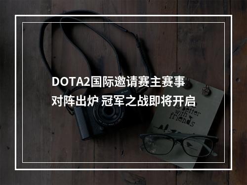 DOTA2国际邀请赛主赛事对阵出炉 冠军之战即将开启