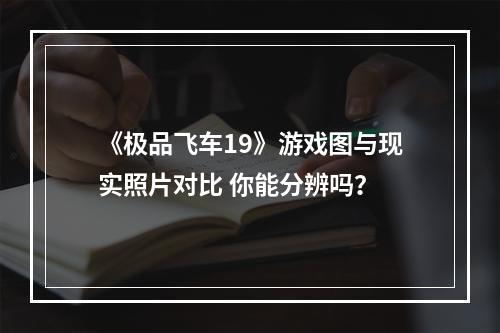 《极品飞车19》游戏图与现实照片对比 你能分辨吗？