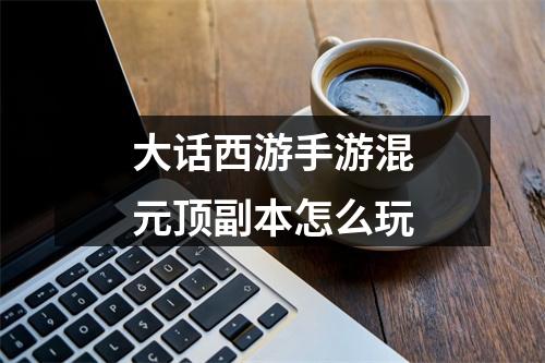 大话西游手游混元顶副本怎么玩