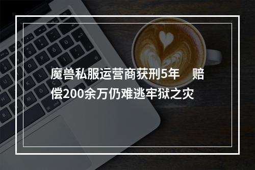 魔兽私服运营商获刑5年　赔偿200余万仍难逃牢狱之灾