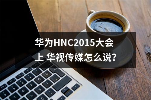 华为HNC2015大会上 华视传媒怎么说？