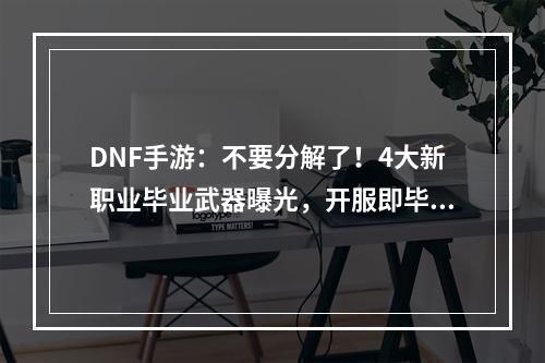 DNF手游：不要分解了！4大新职业毕业武器曝光，开服即毕业！