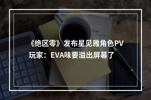 《绝区零》发布星见雅角色PV 玩家：EVA味要溢出屏幕了