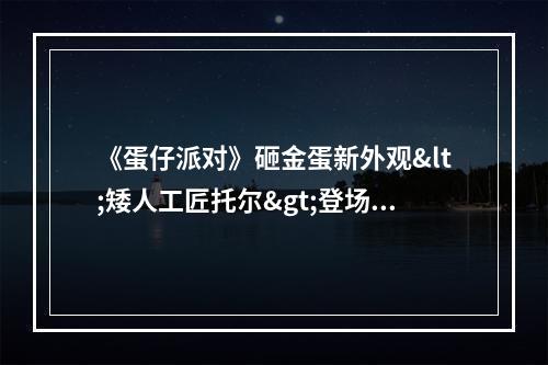 《蛋仔派对》砸金蛋新外观<矮人工匠托尔>登场！